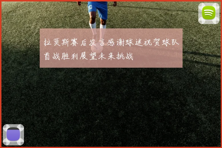 拉莫斯赛后发言感谢球迷祝贺球队首战胜利展望未来挑战