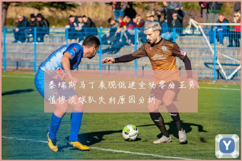 泰瑞斯马丁表现低迷全场零分正负值惨淡球队失利原因分析
