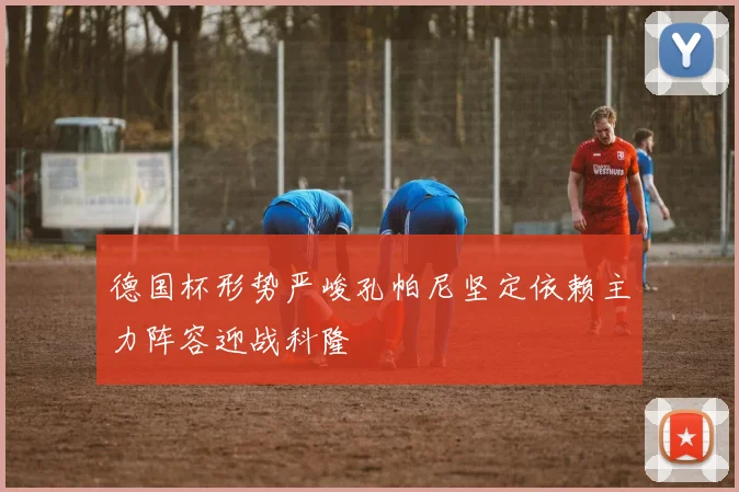 德国杯形势严峻孔帕尼坚定依赖主力阵容迎战科隆