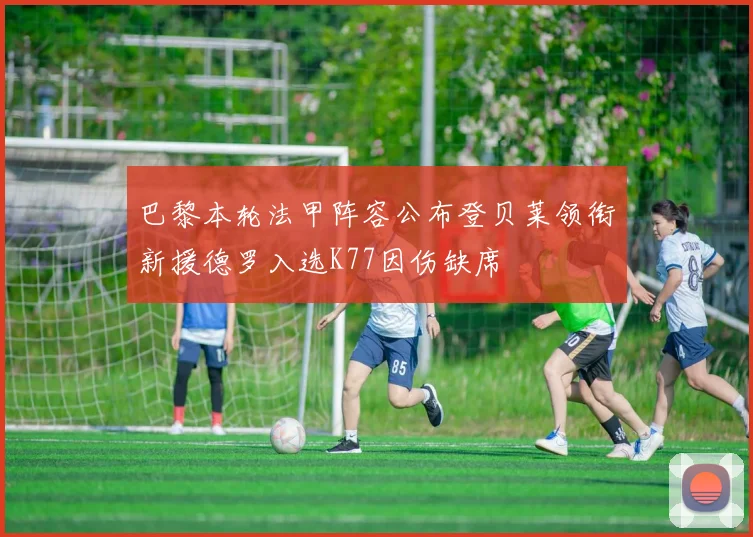 巴黎本轮法甲阵容公布登贝莱领衔新援德罗入选K77因伤缺席